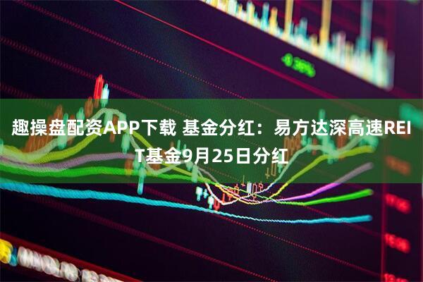 趣操盘配资APP下载 基金分红：易方达深高速REIT基金9月25日分红
