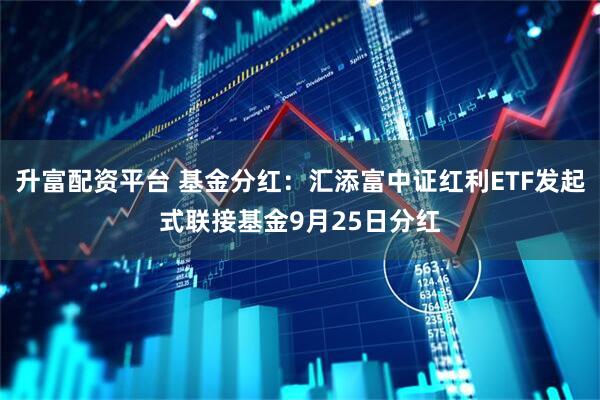 升富配资平台 基金分红：汇添富中证红利ETF发起式联接基金9月25日分红