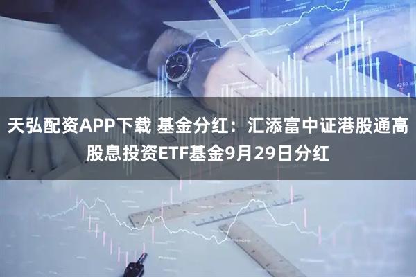 天弘配资APP下载 基金分红：汇添富中证港股通高股息投资ETF基金9月29日分红