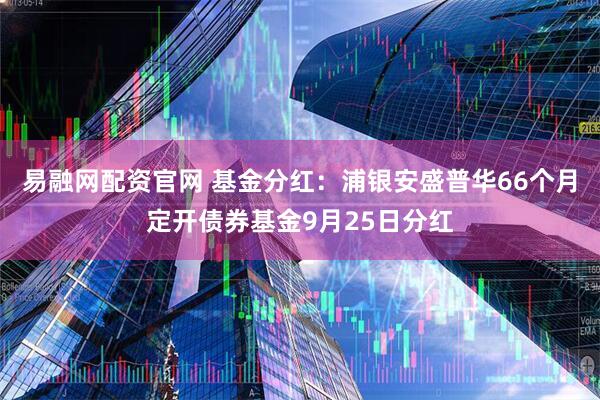 易融网配资官网 基金分红：浦银安盛普华66个月定开债券基金9月25日分红