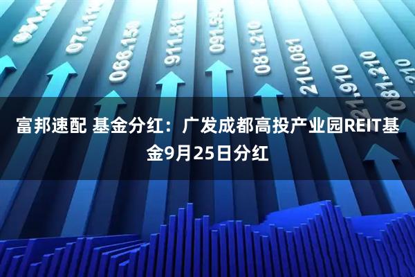 富邦速配 基金分红：广发成都高投产业园REIT基金9月25日分红
