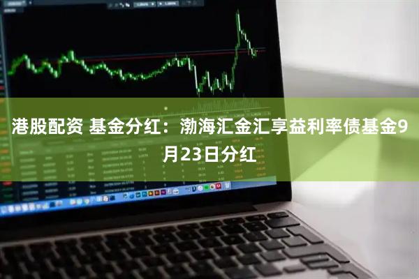 港股配资 基金分红：渤海汇金汇享益利率债基金9月23日分红