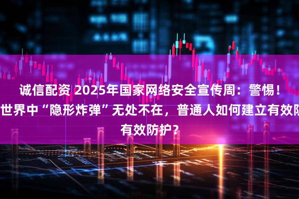 诚信配资 2025年国家网络安全宣传周：警惕！数字世界中“隐形炸弹”无处不在，普通人如何建立有效防护？