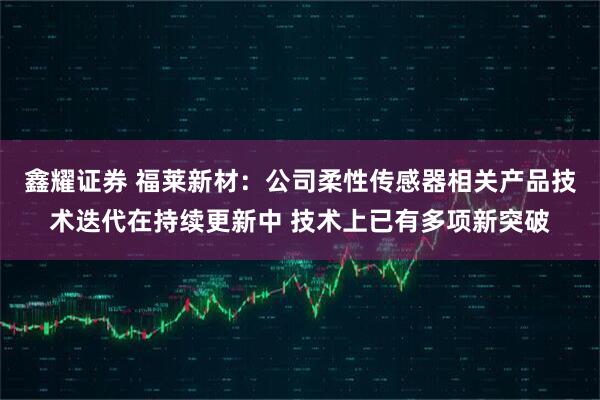 鑫耀证券 福莱新材：公司柔性传感器相关产品技术迭代在持续更新中 技术上已有多项新突破