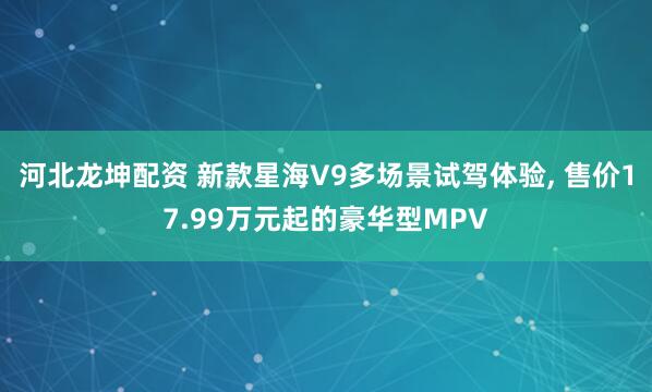 河北龙坤配资 新款星海V9多场景试驾体验, 售价17.99万元起的豪华型MPV