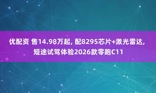 优配资 售14.98万起, 配8295芯片+激光雷达, 短途试驾体验2026款零跑C11