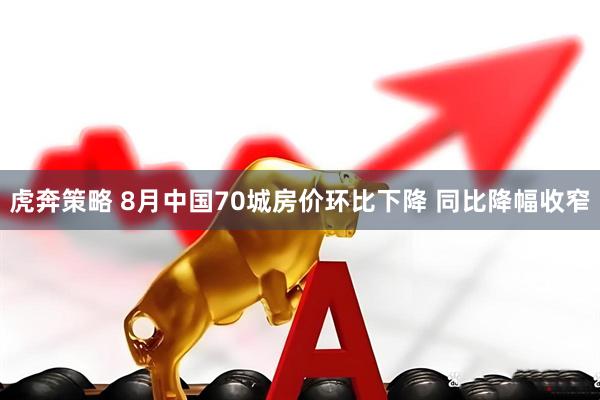 虎奔策略 8月中国70城房价环比下降 同比降幅收窄