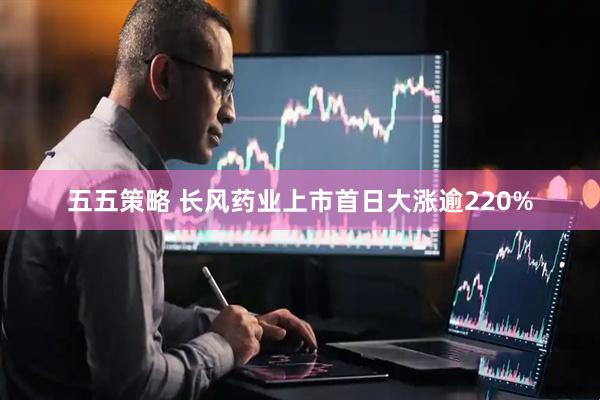 五五策略 长风药业上市首日大涨逾220%