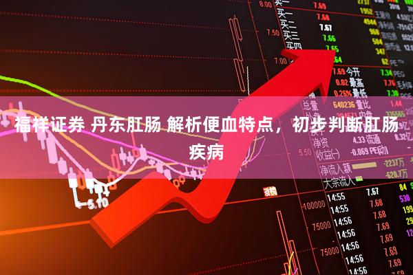 福祥证券 丹东肛肠 解析便血特点，初步判断肛肠疾病