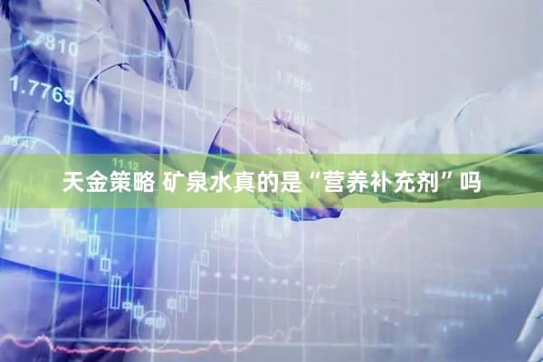 天金策略 矿泉水真的是“营养补充剂”吗