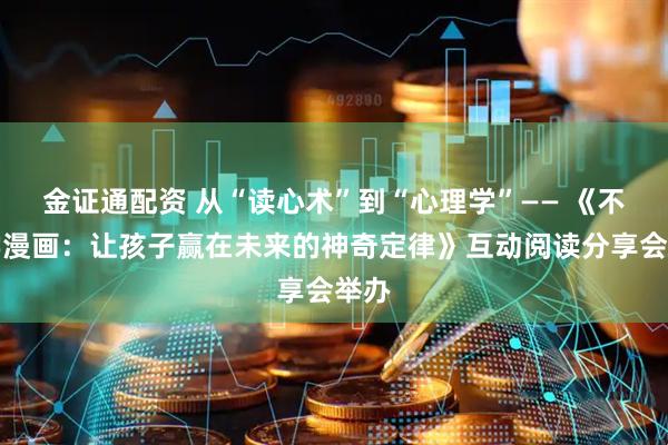 金证通配资 从“读心术”到“心理学”—— 《不白学漫画：让孩子赢在未来的神奇定律》互动阅读分享会举办