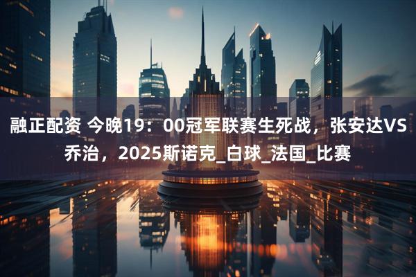 融正配资 今晚19：00冠军联赛生死战，张安达VS乔治，2025斯诺克_白球_法国_比赛